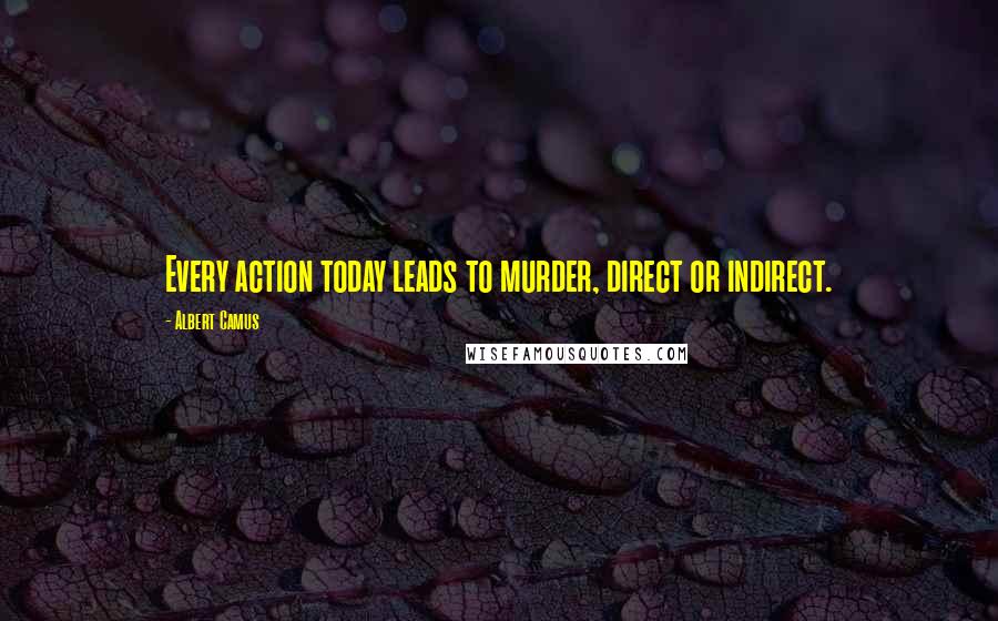 Albert Camus Quotes: Every action today leads to murder, direct or indirect.