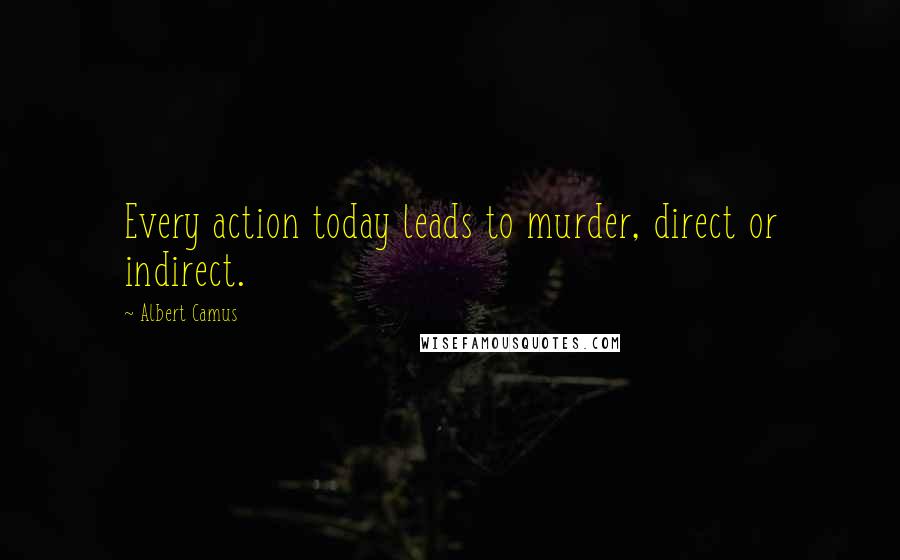 Albert Camus Quotes: Every action today leads to murder, direct or indirect.