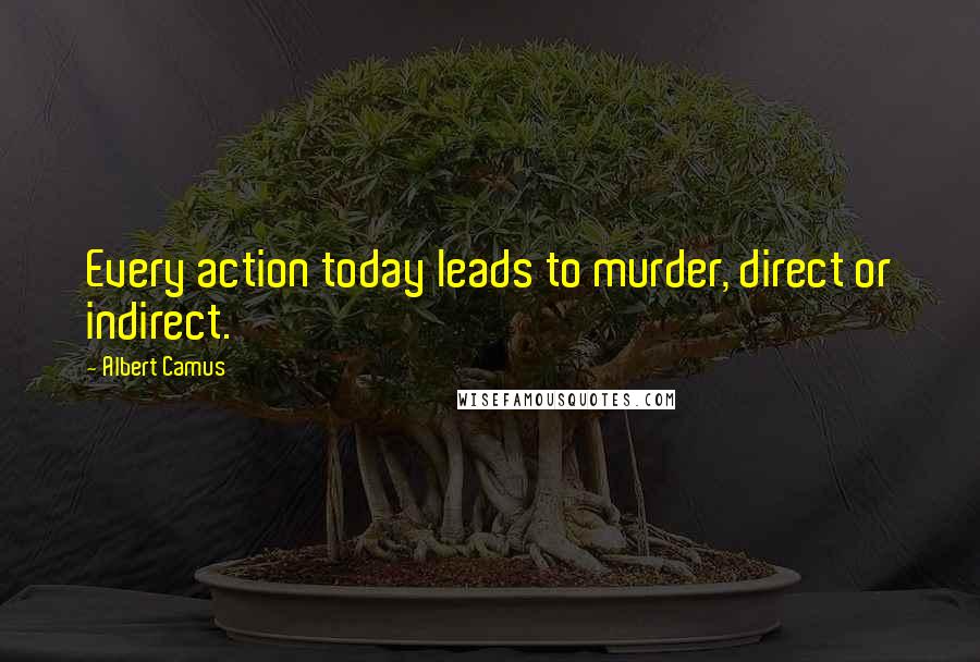 Albert Camus Quotes: Every action today leads to murder, direct or indirect.