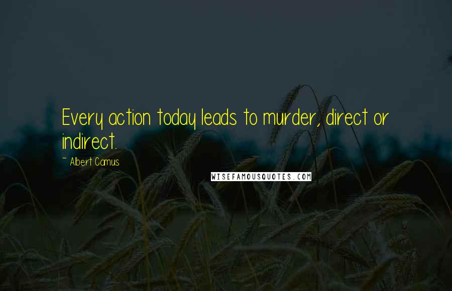 Albert Camus Quotes: Every action today leads to murder, direct or indirect.