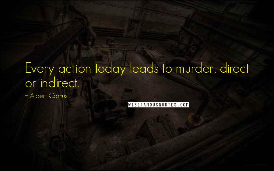 Albert Camus Quotes: Every action today leads to murder, direct or indirect.