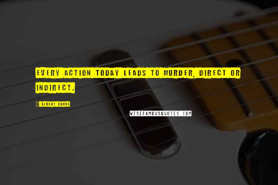 Albert Camus Quotes: Every action today leads to murder, direct or indirect.