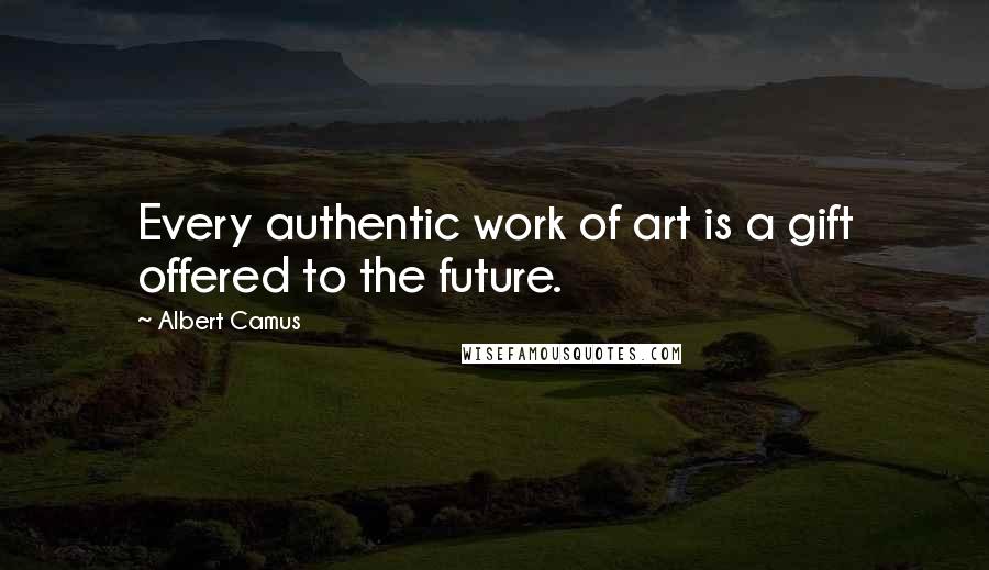 Albert Camus Quotes: Every authentic work of art is a gift offered to the future.