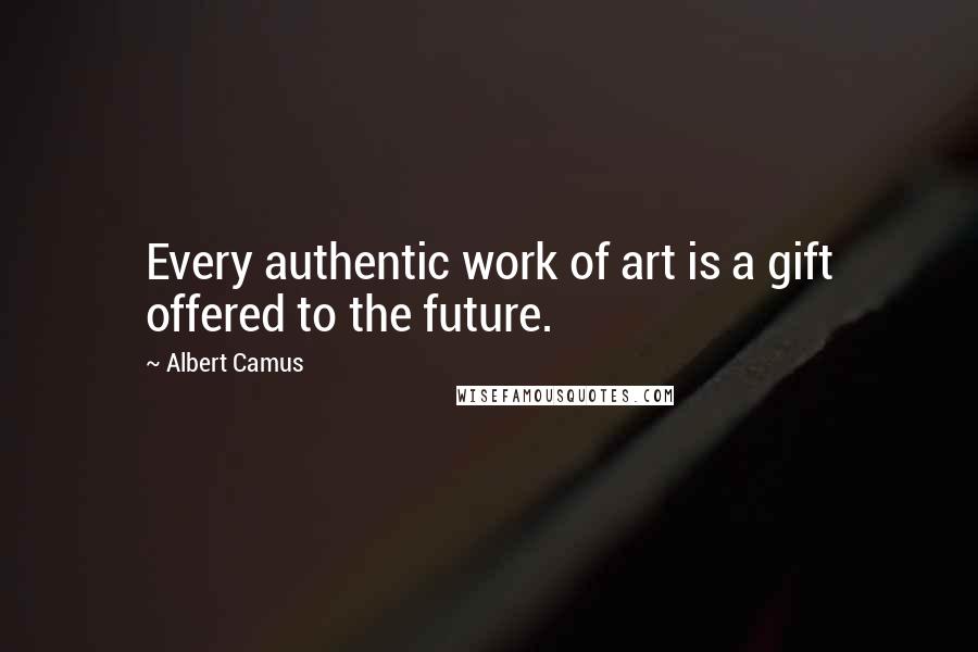 Albert Camus Quotes: Every authentic work of art is a gift offered to the future.