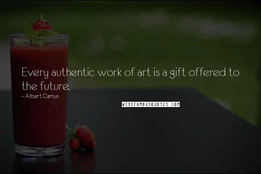 Albert Camus Quotes: Every authentic work of art is a gift offered to the future.