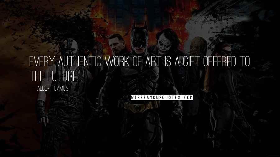 Albert Camus Quotes: Every authentic work of art is a gift offered to the future.