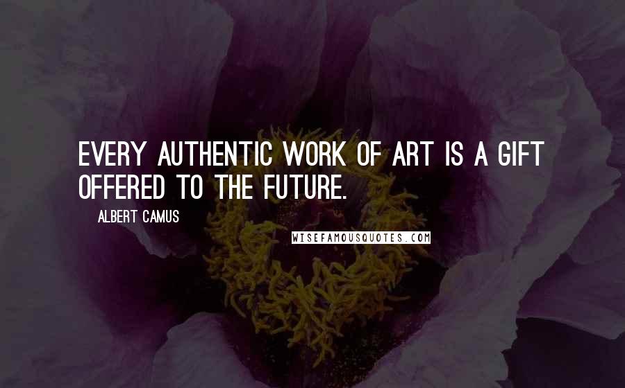 Albert Camus Quotes: Every authentic work of art is a gift offered to the future.