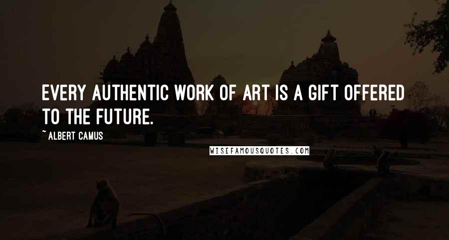 Albert Camus Quotes: Every authentic work of art is a gift offered to the future.