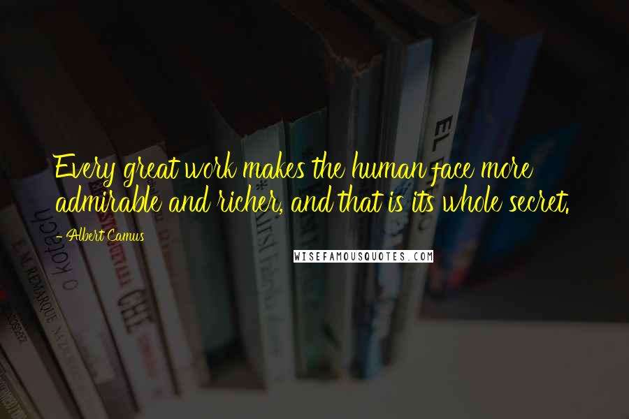 Albert Camus Quotes: Every great work makes the human face more admirable and richer, and that is its whole secret.