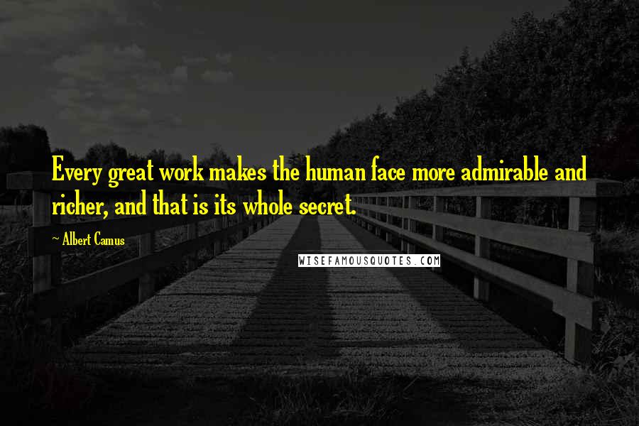 Albert Camus Quotes: Every great work makes the human face more admirable and richer, and that is its whole secret.