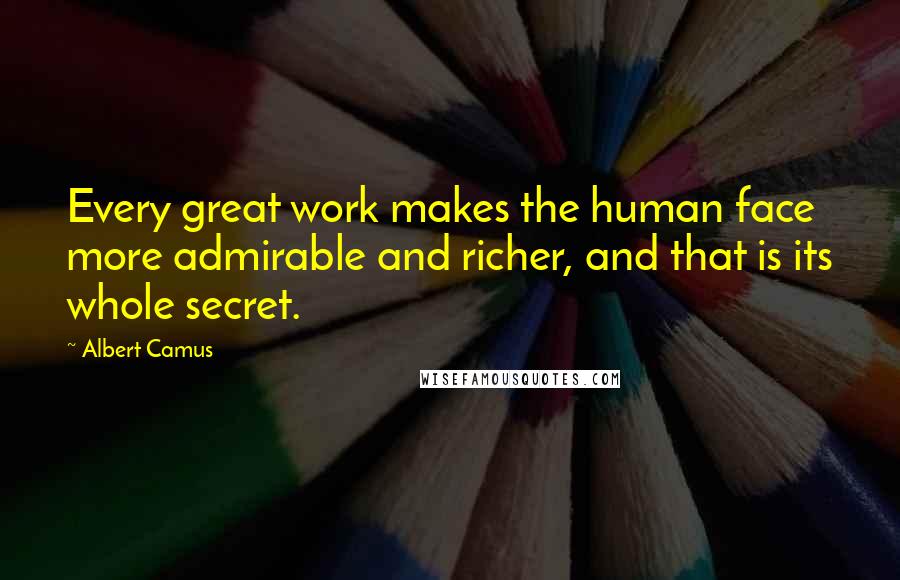 Albert Camus Quotes: Every great work makes the human face more admirable and richer, and that is its whole secret.