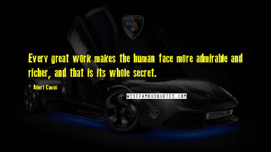 Albert Camus Quotes: Every great work makes the human face more admirable and richer, and that is its whole secret.