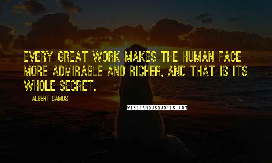 Albert Camus Quotes: Every great work makes the human face more admirable and richer, and that is its whole secret.