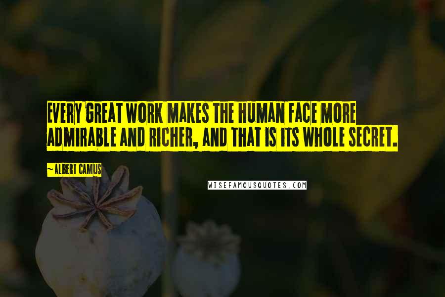 Albert Camus Quotes: Every great work makes the human face more admirable and richer, and that is its whole secret.