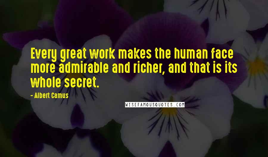 Albert Camus Quotes: Every great work makes the human face more admirable and richer, and that is its whole secret.