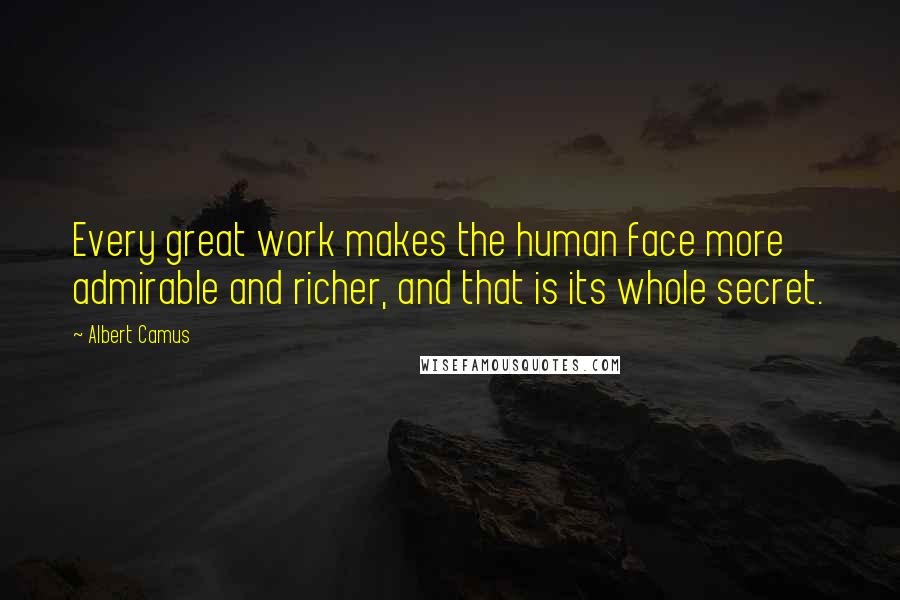 Albert Camus Quotes: Every great work makes the human face more admirable and richer, and that is its whole secret.