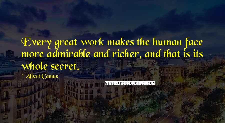 Albert Camus Quotes: Every great work makes the human face more admirable and richer, and that is its whole secret.