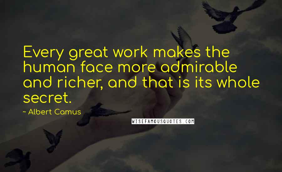 Albert Camus Quotes: Every great work makes the human face more admirable and richer, and that is its whole secret.