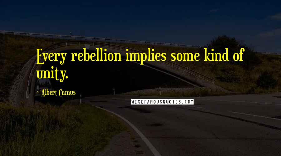 Albert Camus Quotes: Every rebellion implies some kind of unity.