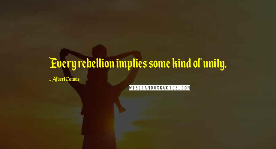 Albert Camus Quotes: Every rebellion implies some kind of unity.