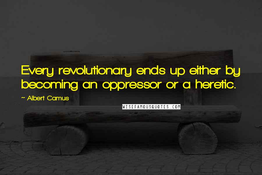 Albert Camus Quotes: Every revolutionary ends up either by becoming an oppressor or a heretic.