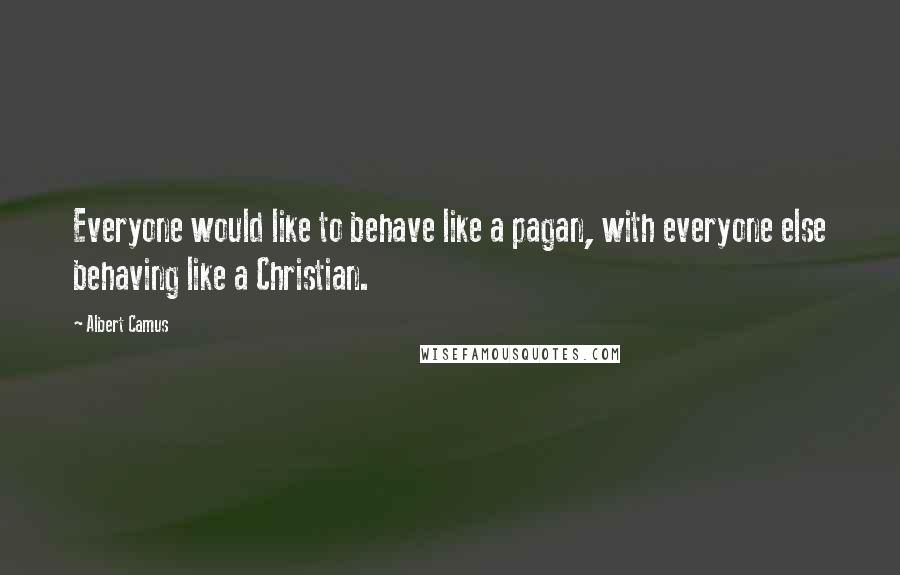 Albert Camus Quotes: Everyone would like to behave like a pagan, with everyone else behaving like a Christian.