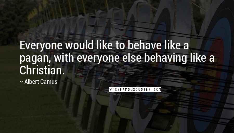Albert Camus Quotes: Everyone would like to behave like a pagan, with everyone else behaving like a Christian.
