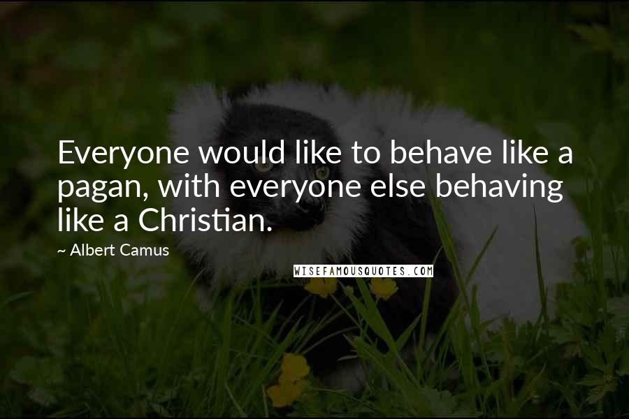 Albert Camus Quotes: Everyone would like to behave like a pagan, with everyone else behaving like a Christian.