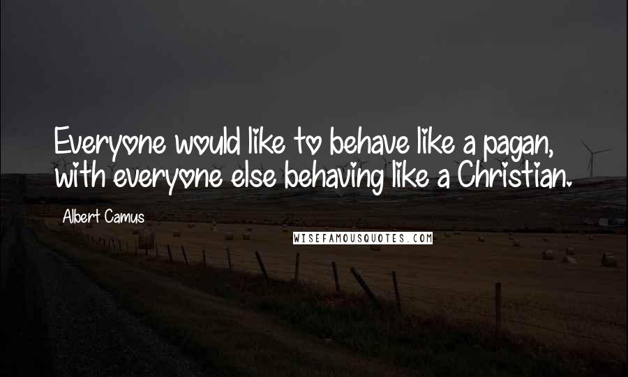 Albert Camus Quotes: Everyone would like to behave like a pagan, with everyone else behaving like a Christian.