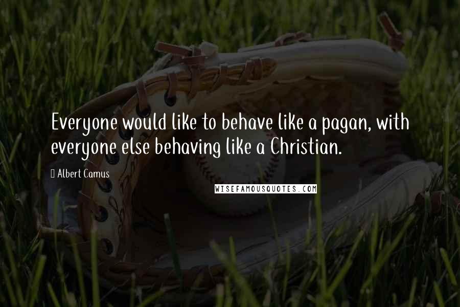 Albert Camus Quotes: Everyone would like to behave like a pagan, with everyone else behaving like a Christian.