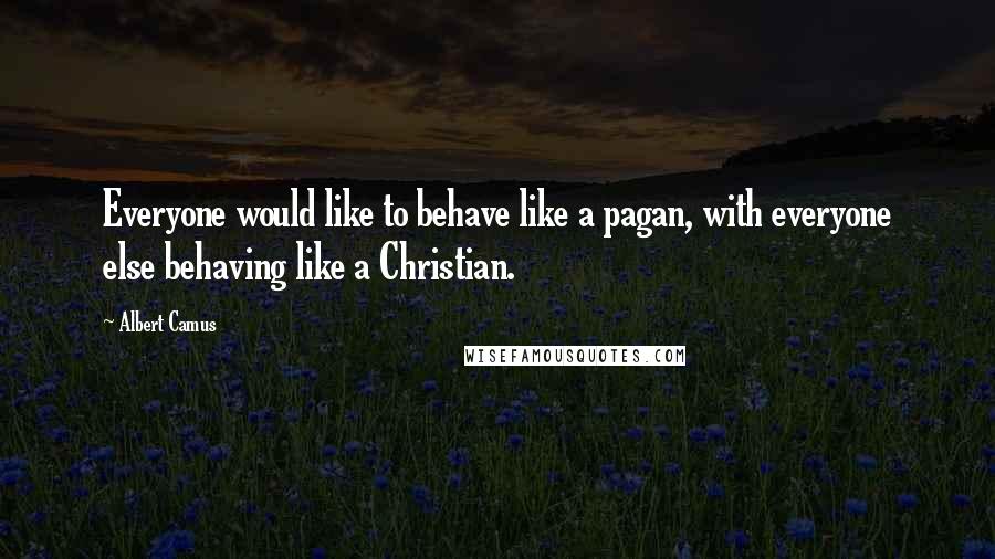 Albert Camus Quotes: Everyone would like to behave like a pagan, with everyone else behaving like a Christian.