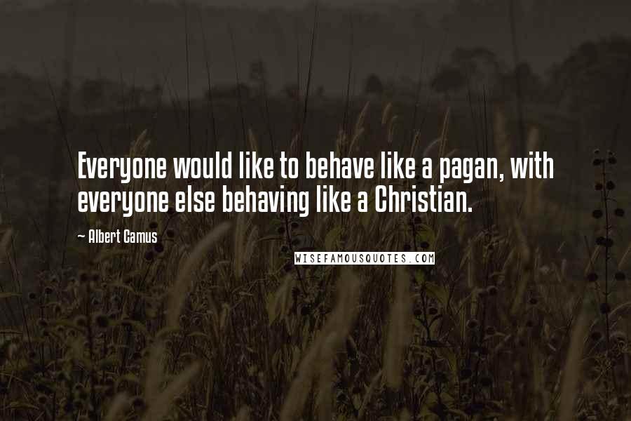 Albert Camus Quotes: Everyone would like to behave like a pagan, with everyone else behaving like a Christian.