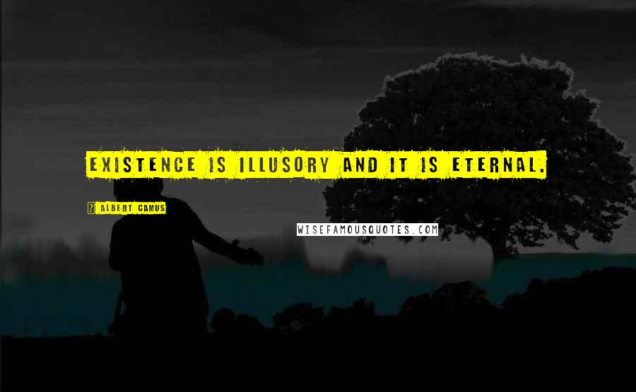 Albert Camus Quotes: Existence is illusory and it is eternal.