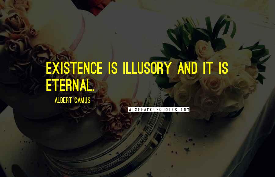 Albert Camus Quotes: Existence is illusory and it is eternal.