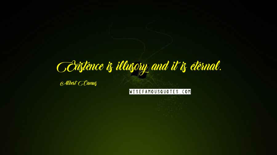Albert Camus Quotes: Existence is illusory and it is eternal.