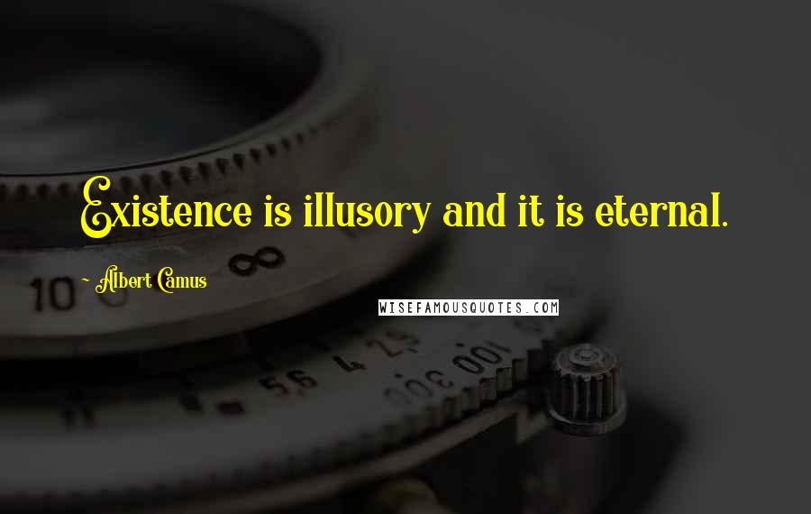 Albert Camus Quotes: Existence is illusory and it is eternal.