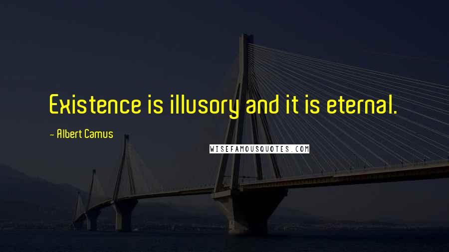 Albert Camus Quotes: Existence is illusory and it is eternal.