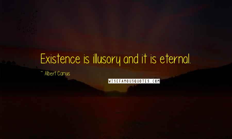 Albert Camus Quotes: Existence is illusory and it is eternal.