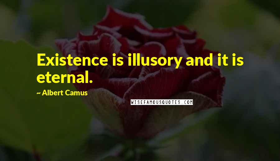 Albert Camus Quotes: Existence is illusory and it is eternal.