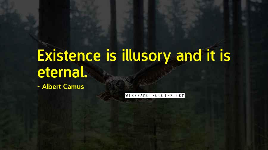 Albert Camus Quotes: Existence is illusory and it is eternal.