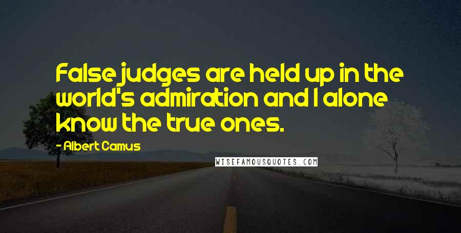 Albert Camus Quotes: False judges are held up in the world's admiration and I alone know the true ones.