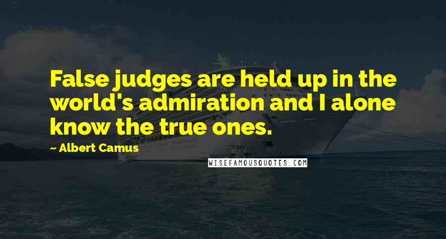 Albert Camus Quotes: False judges are held up in the world's admiration and I alone know the true ones.