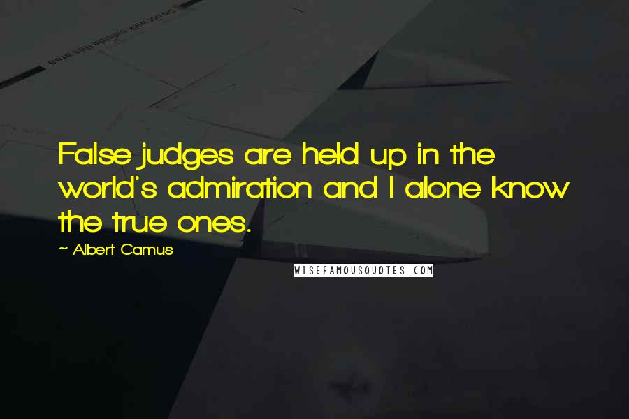 Albert Camus Quotes: False judges are held up in the world's admiration and I alone know the true ones.