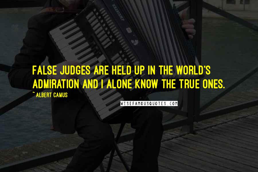 Albert Camus Quotes: False judges are held up in the world's admiration and I alone know the true ones.