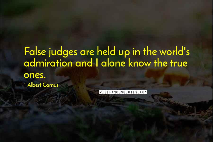 Albert Camus Quotes: False judges are held up in the world's admiration and I alone know the true ones.