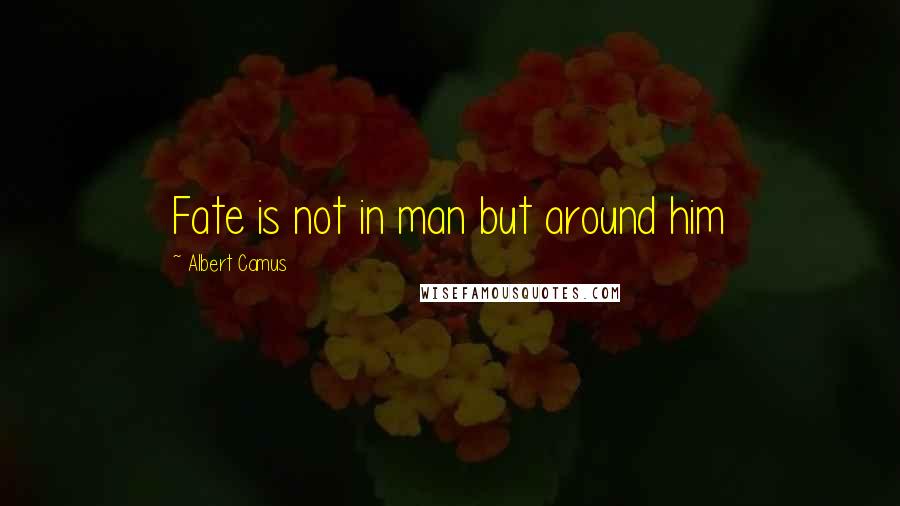 Albert Camus Quotes: Fate is not in man but around him
