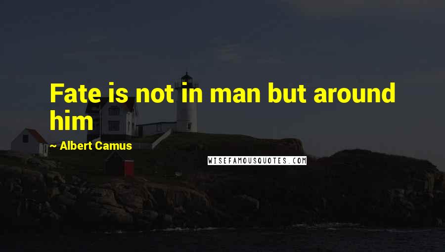 Albert Camus Quotes: Fate is not in man but around him