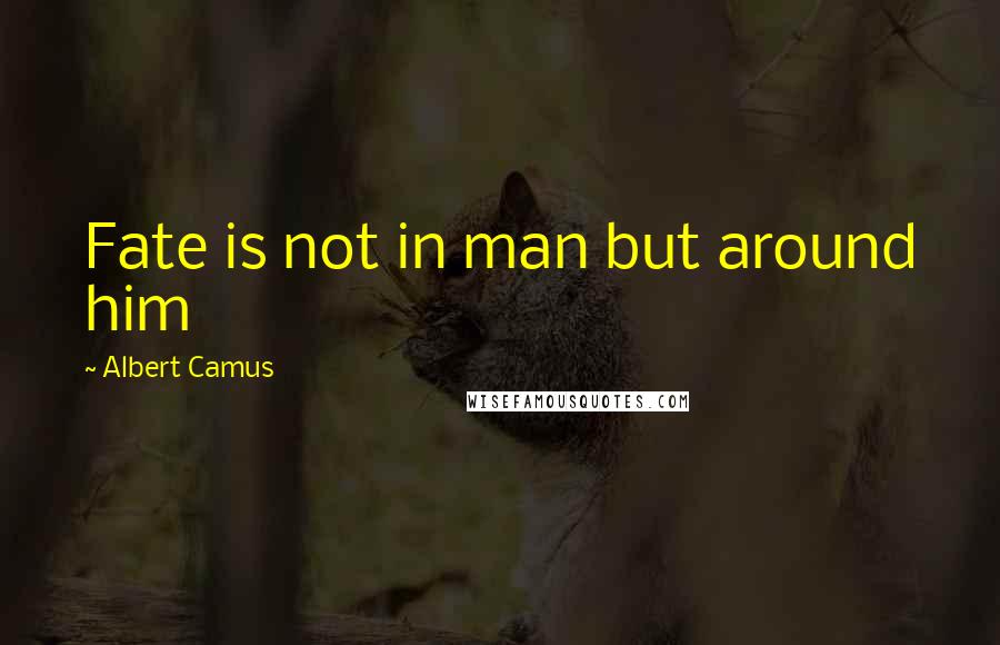 Albert Camus Quotes: Fate is not in man but around him