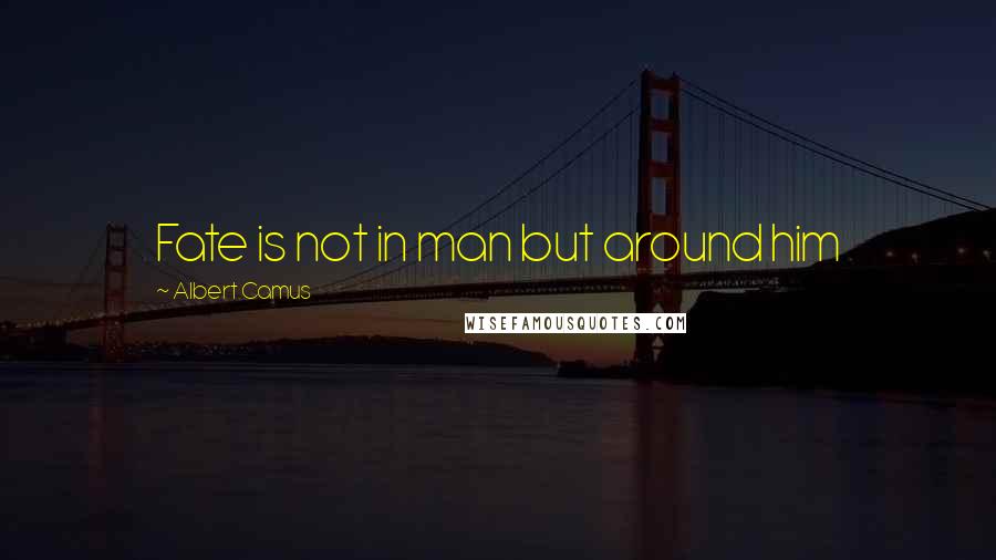 Albert Camus Quotes: Fate is not in man but around him