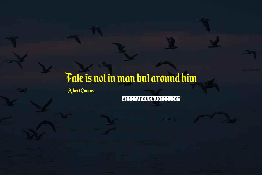 Albert Camus Quotes: Fate is not in man but around him